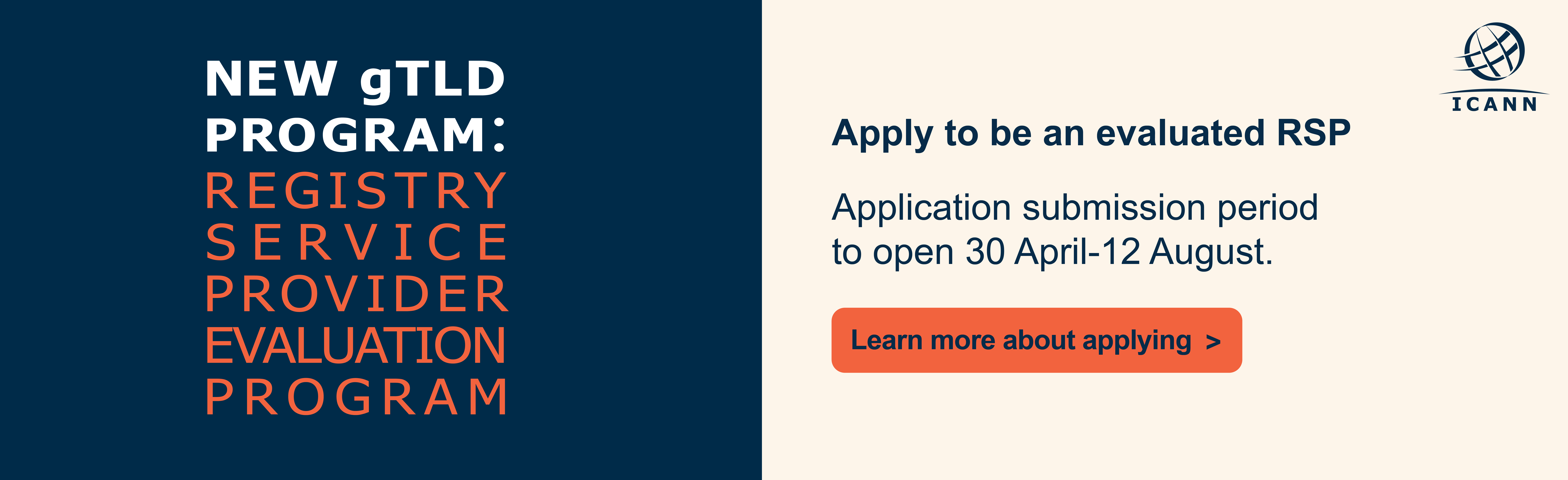 New gTLD Program: Registry Service Provider Evaluation Program - Apply to be an evaluated RSP - Application submission period to open 30 April 2026 to 12 August 2026. Learn more about applying.