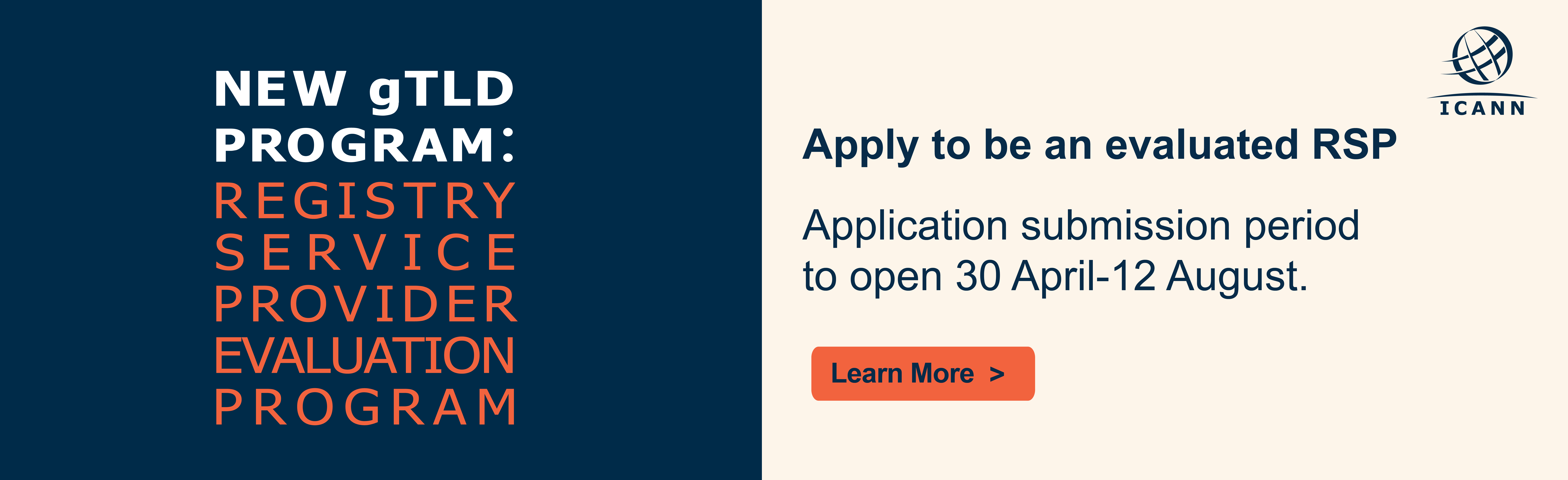 New gTLD Program: Registry Service Provider Evaluation Program - Apply to be an evaluated RSP - Application submission period to open 30 April 2026 to 12 August 2026. Learn more.
